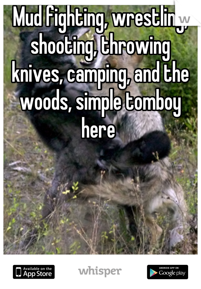 Mud fighting, wrestling, shooting, throwing knives, camping, and the woods, simple tomboy here 