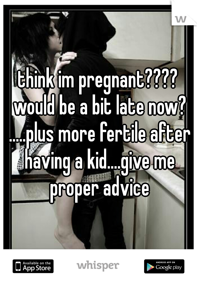 think im pregnant???? would be a bit late now? .....plus more fertile after having a kid....give me proper advice