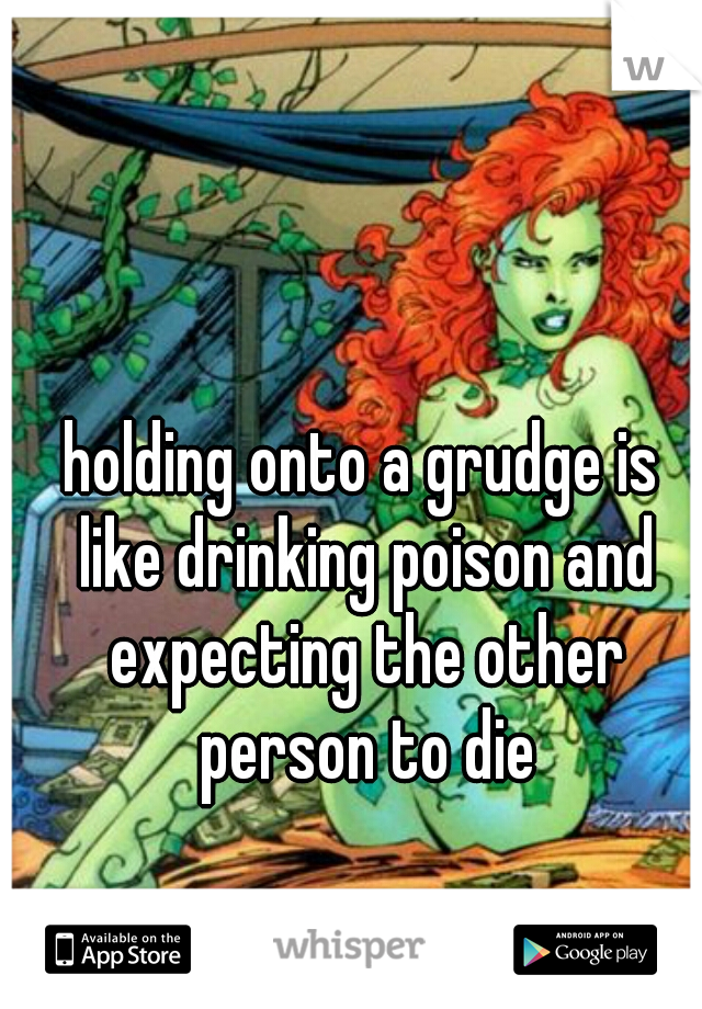 holding onto a grudge is like drinking poison and expecting the other person to die