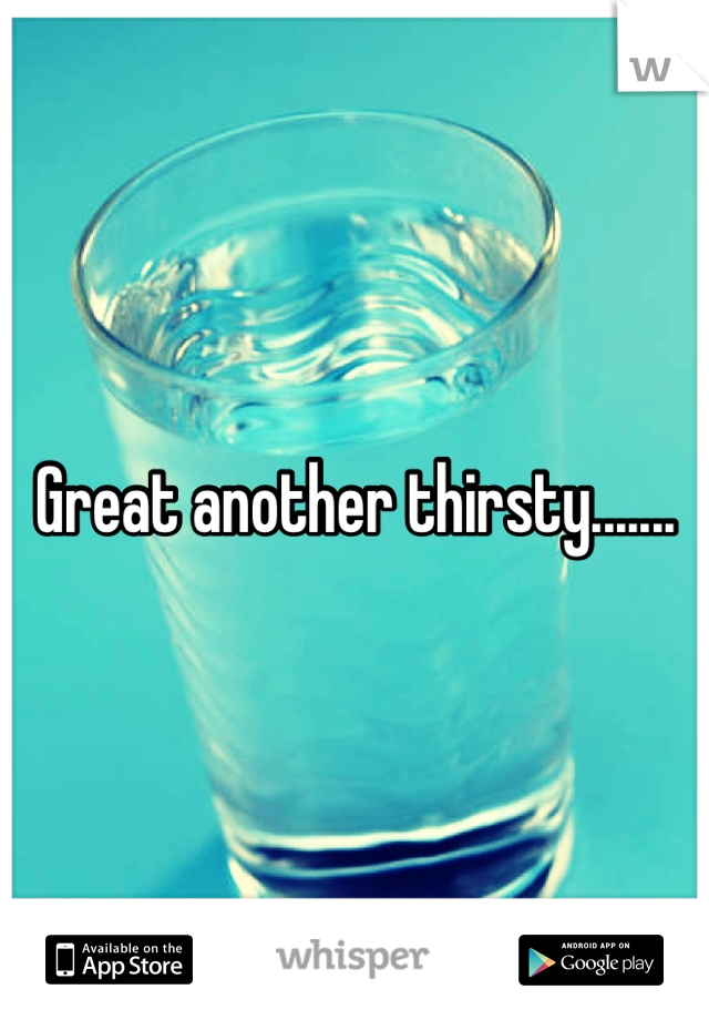 Great another thirsty.......
