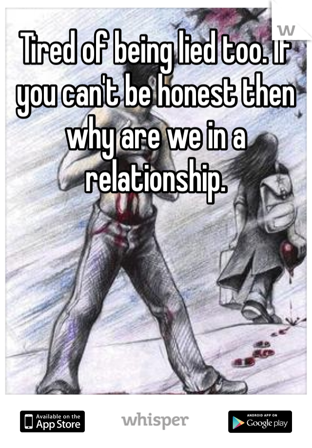 Tired of being lied too. If you can't be honest then why are we in a relationship. 