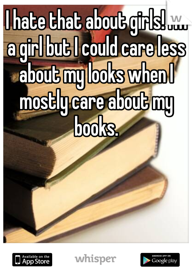 I hate that about girls! I'm a girl but I could care less about my looks when I mostly care about my books.