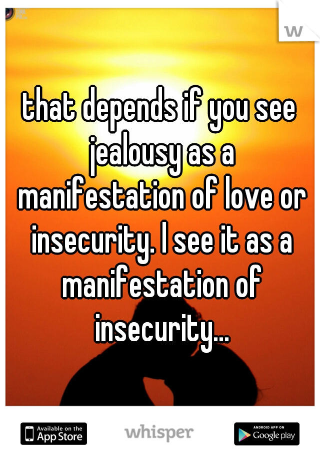 that depends if you see jealousy as a manifestation of love or insecurity. I see it as a manifestation of insecurity...