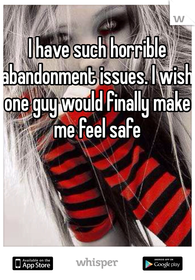 I have such horrible abandonment issues. I wish one guy would finally make me feel safe