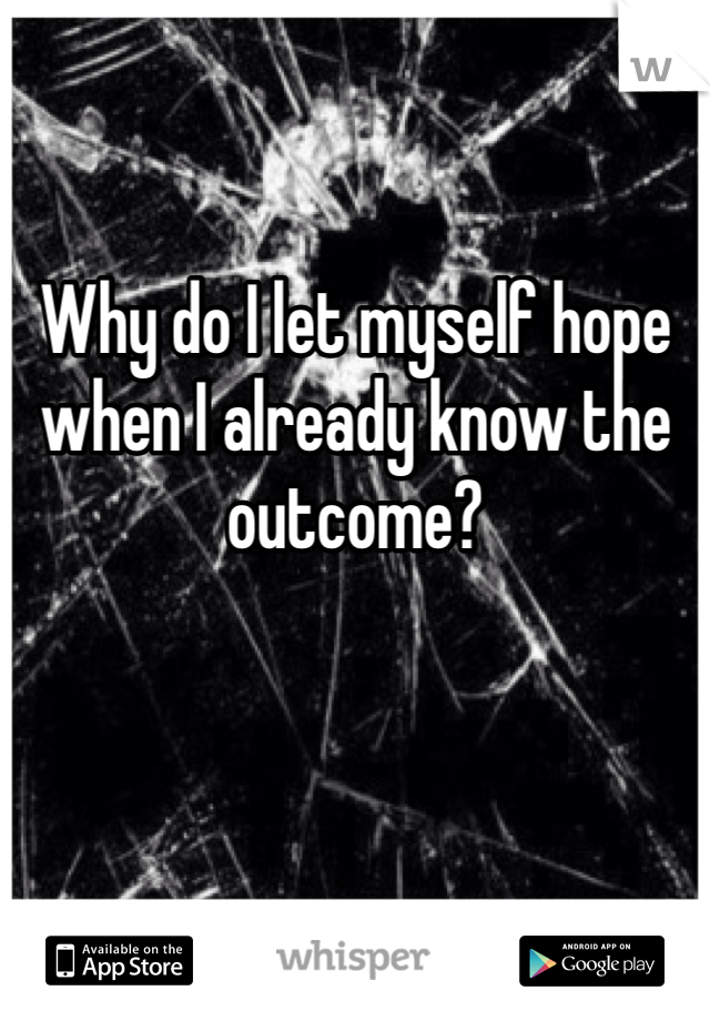 Why do I let myself hope when I already know the outcome?