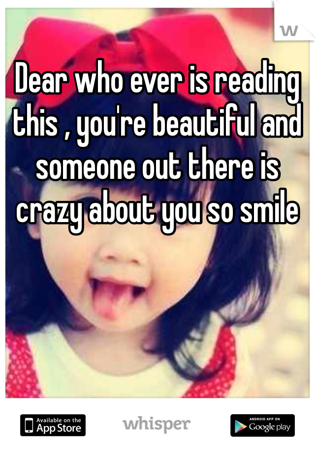 Dear who ever is reading this , you're beautiful and someone out there is crazy about you so smile 