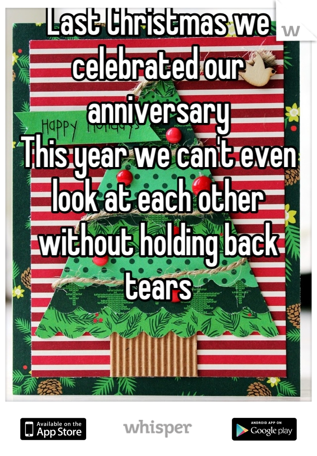 Last Christmas we celebrated our anniversary 
This year we can't even look at each other without holding back tears