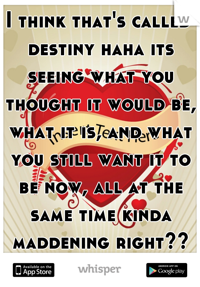 I think that's called destiny haha its seeing what you thought it would be, what it is, and what you still want it to be now, all at the same time kinda maddening right??