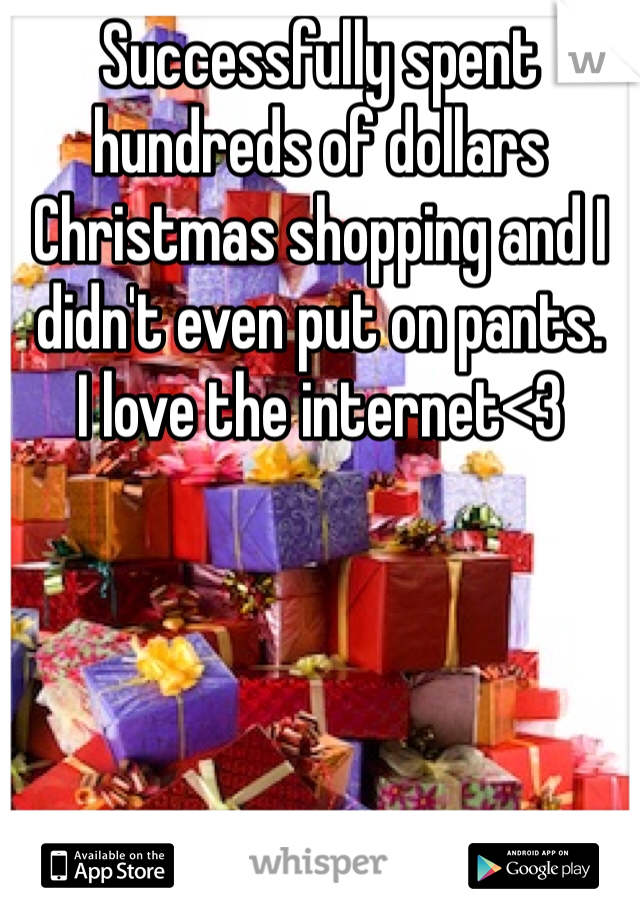 Successfully spent hundreds of dollars Christmas shopping and I didn't even put on pants. 
I love the internet<3