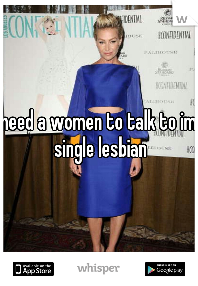 need a women to talk to im single lesbian