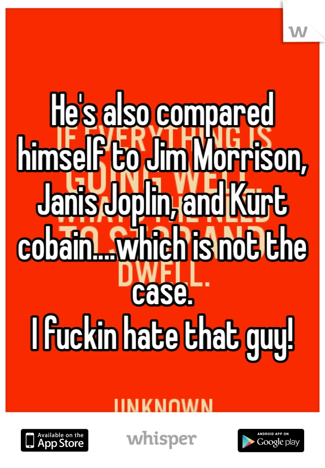 He's also compared himself to Jim Morrison, Janis Joplin, and Kurt cobain....which is not the case. 
I fuckin hate that guy!