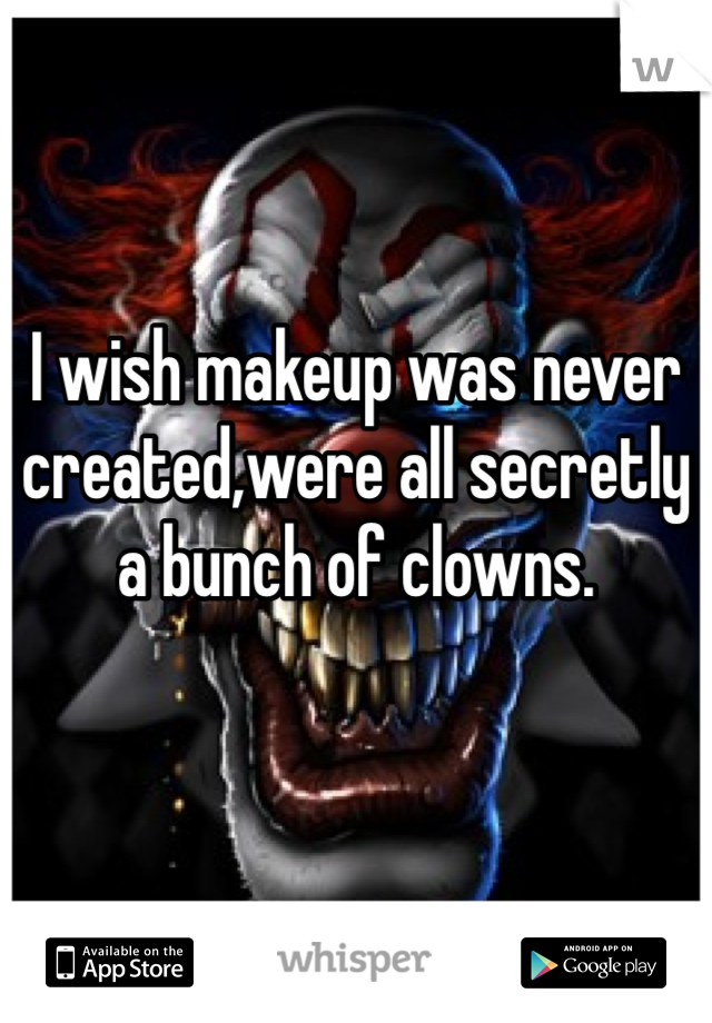 I wish makeup was never created,were all secretly a bunch of clowns.
