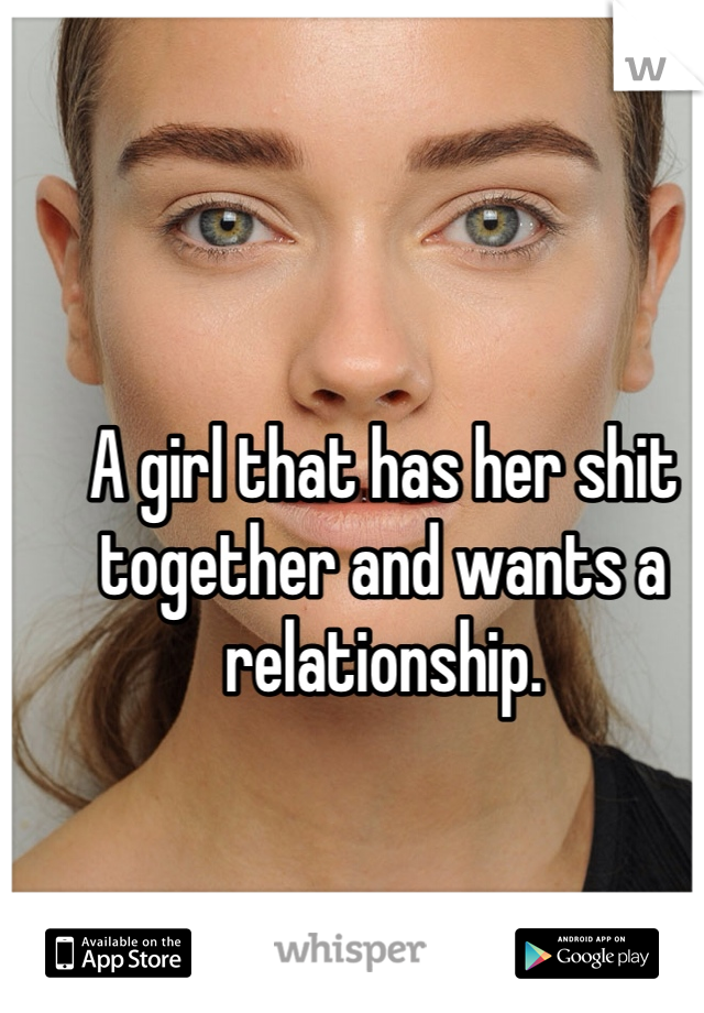 A girl that has her shit together and wants a relationship. 