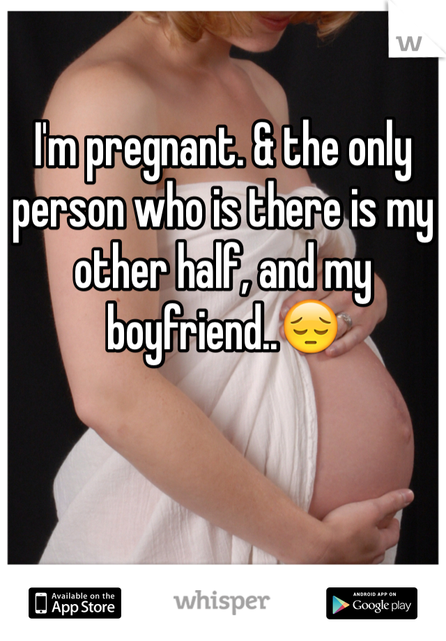 I'm pregnant. & the only person who is there is my other half, and my boyfriend..😔
