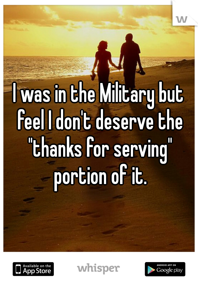 I was in the Military but feel I don't deserve the "thanks for serving" portion of it.