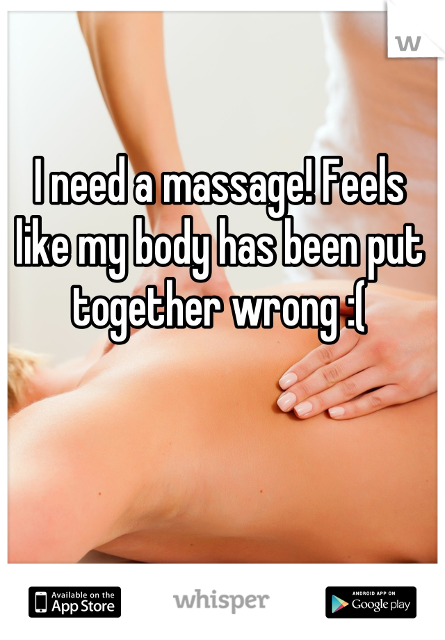 I need a massage! Feels like my body has been put together wrong :(