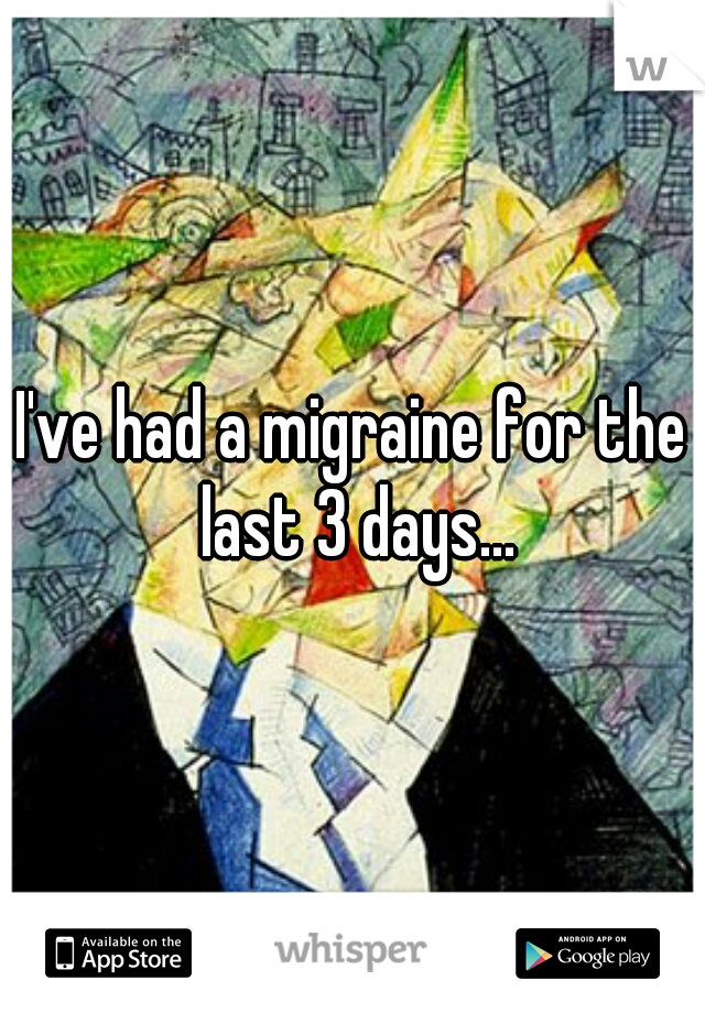 I've had a migraine for the last 3 days...