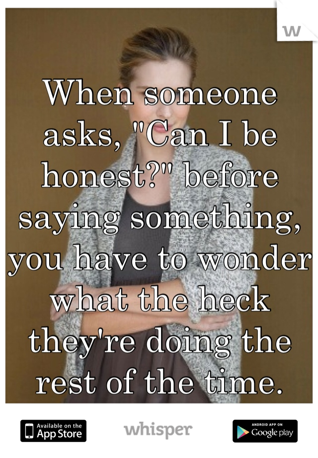 
When someone asks, "Can I be honest?" before saying something, you have to wonder what the heck they're doing the rest of the time.