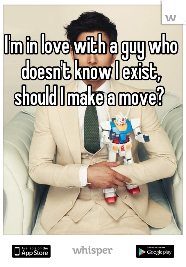 I'm in love with a guy who doesn't know I exist, should I make a move? 