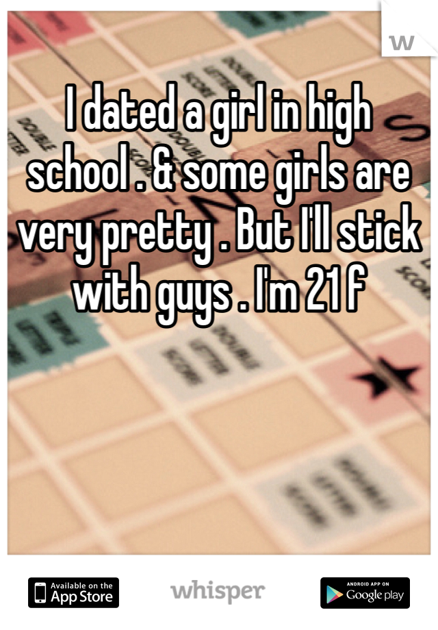 I dated a girl in high school . & some girls are very pretty . But I'll stick with guys . I'm 21 f