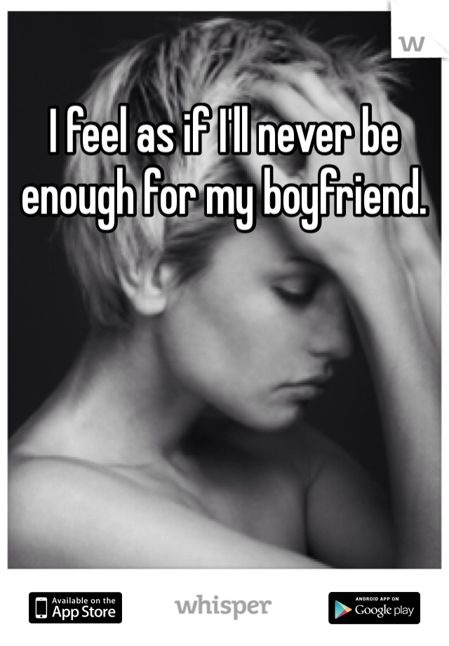 I feel as if I'll never be enough for my boyfriend. 
