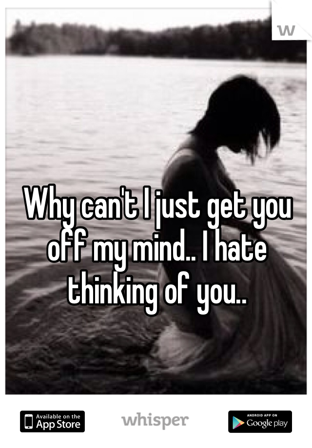 Why can't I just get you off my mind.. I hate thinking of you.. 