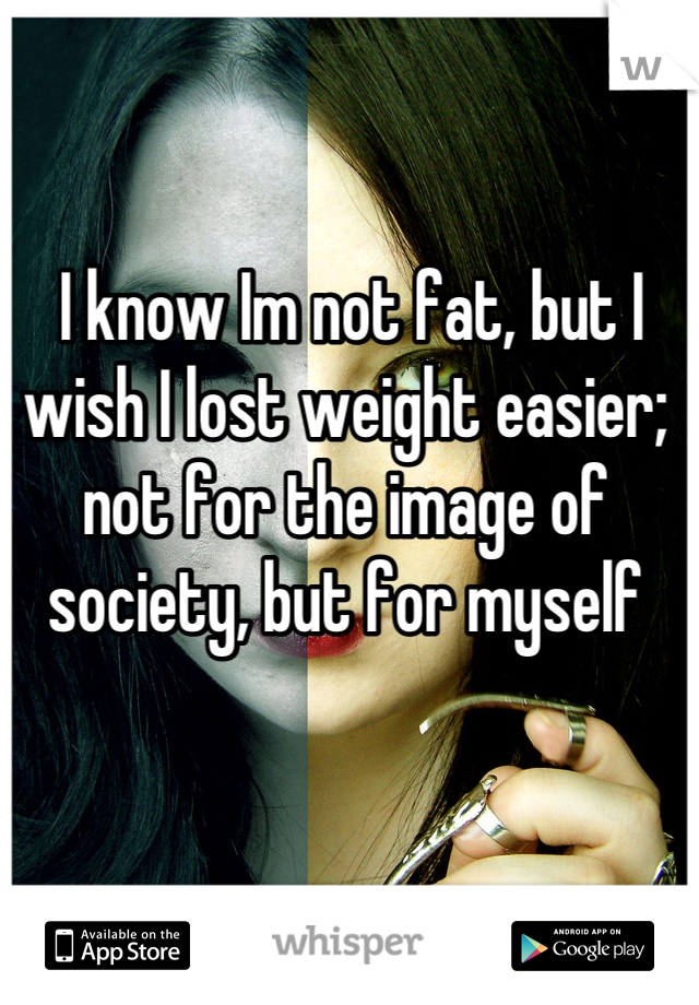  I know Im not fat, but I wish I lost weight easier; not for the image of society, but for myself