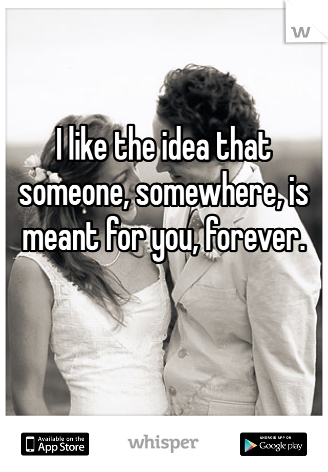 I like the idea that someone, somewhere, is meant for you, forever. 