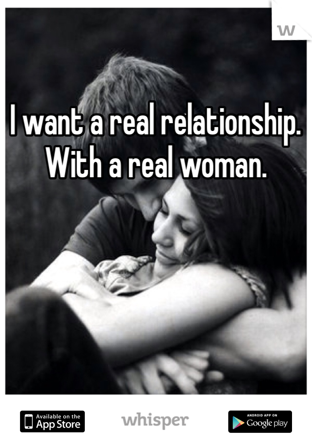 I want a real relationship. With a real woman. 