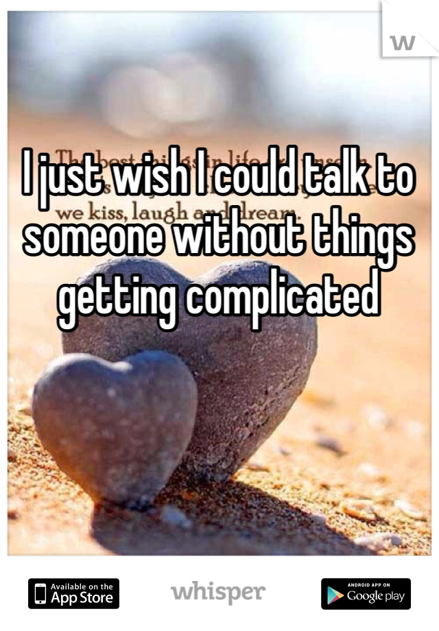 I just wish I could talk to someone without things getting complicated 
