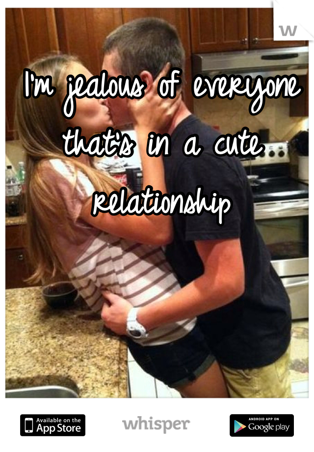 I'm jealous of everyone that's in a cute relationship 
