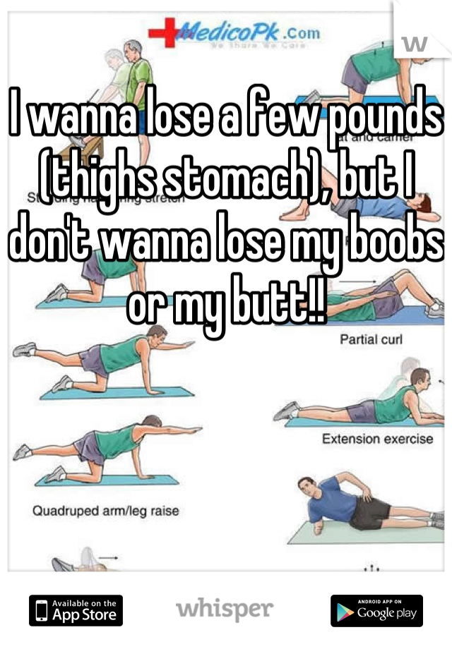 I wanna lose a few pounds (thighs stomach), but I don't wanna lose my boobs or my butt!!