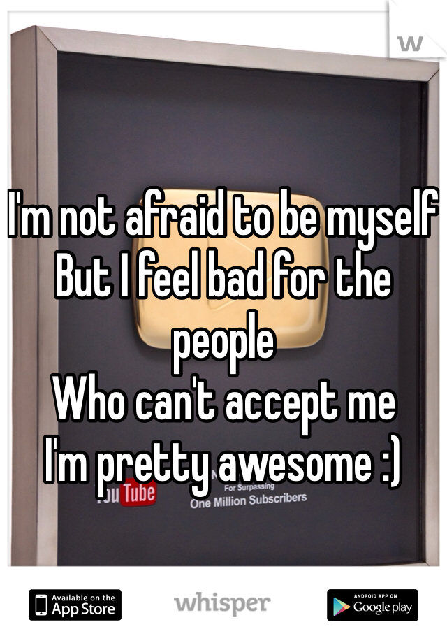 I'm not afraid to be myself
But I feel bad for the people
Who can't accept me
I'm pretty awesome :)