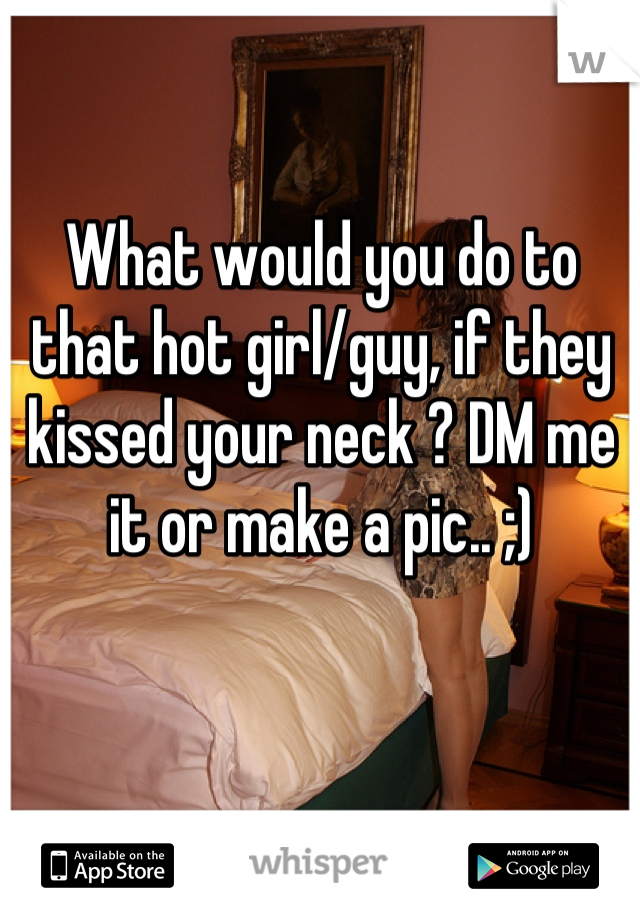 What would you do to that hot girl/guy, if they kissed your neck ? DM me it or make a pic.. ;)