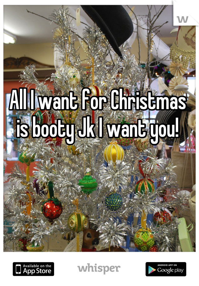 All I want for Christmas is booty Jk I want you!