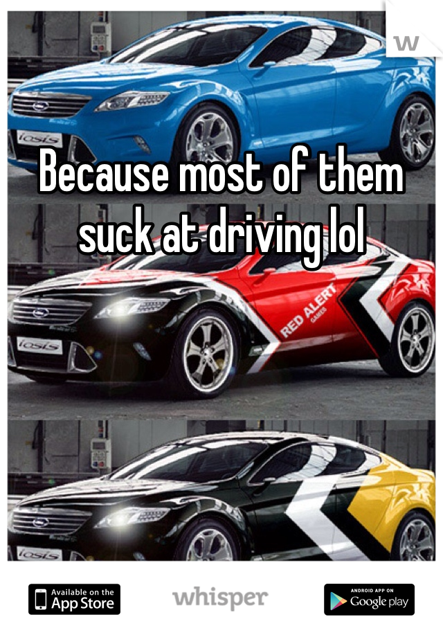 Because most of them suck at driving lol