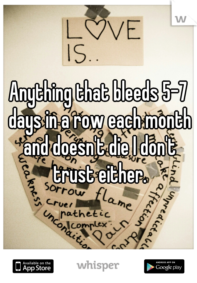 Anything that bleeds 5-7 days in a row each month and doesn't die I don't trust either.