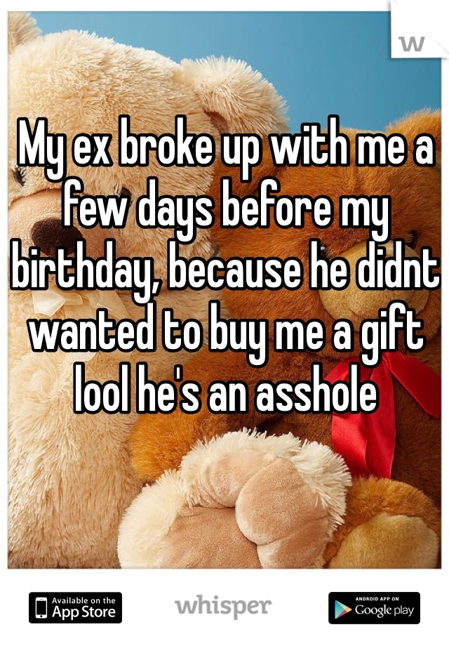 My ex broke up with me a few days before my birthday, because he didnt wanted to buy me a gift lool he's an asshole