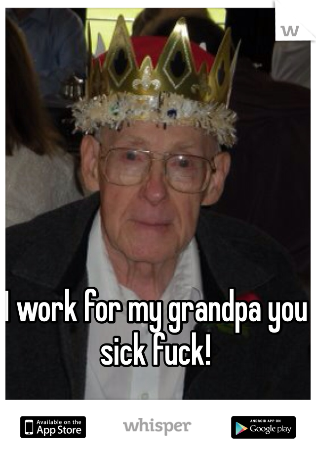 I work for my grandpa you sick fuck!
