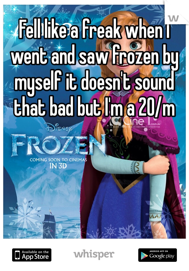 Fell like a freak when I went and saw frozen by myself it doesn't sound that bad but I'm a 20/m