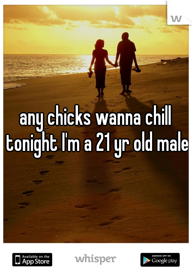 any chicks wanna chill tonight I'm a 21 yr old male