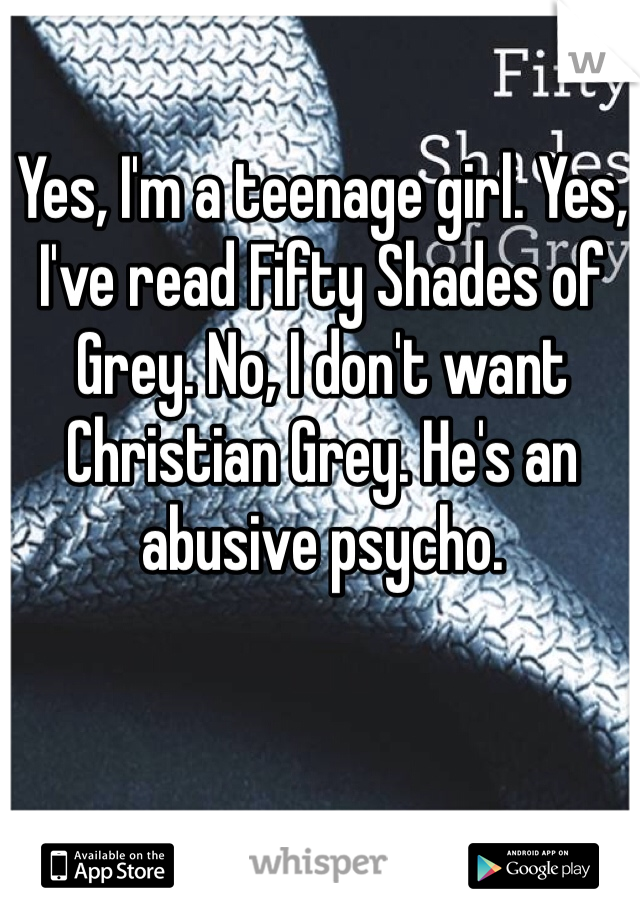 Yes, I'm a teenage girl. Yes, I've read Fifty Shades of Grey. No, I don't want Christian Grey. He's an abusive psycho. 
