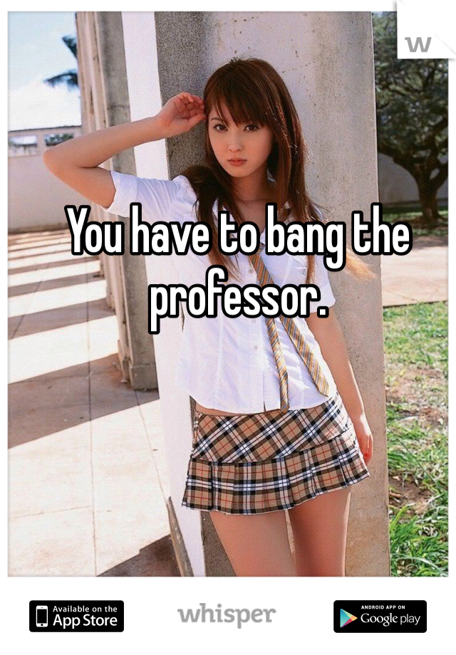 You have to bang the professor.  
