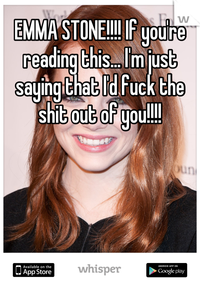 EMMA STONE!!!! If you're reading this... I'm just saying that I'd fuck the shit out of you!!!!