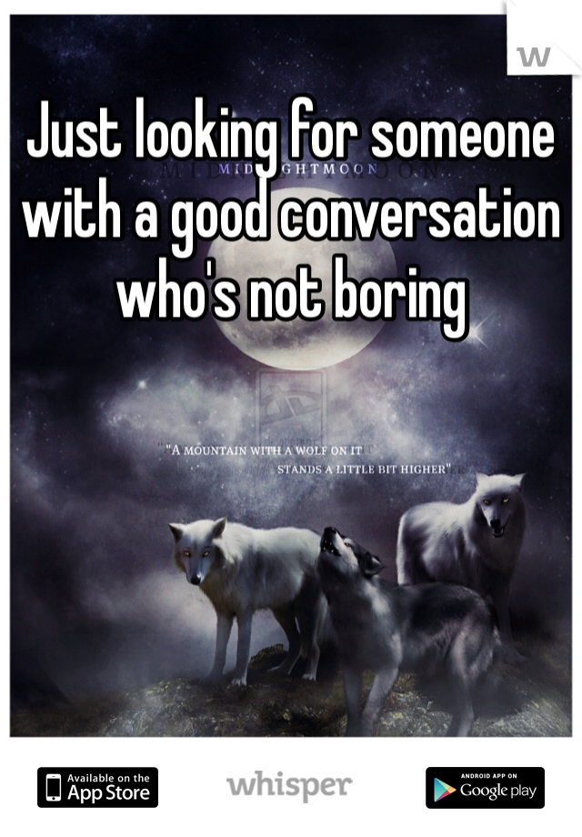 Just looking for someone with a good conversation who's not boring 