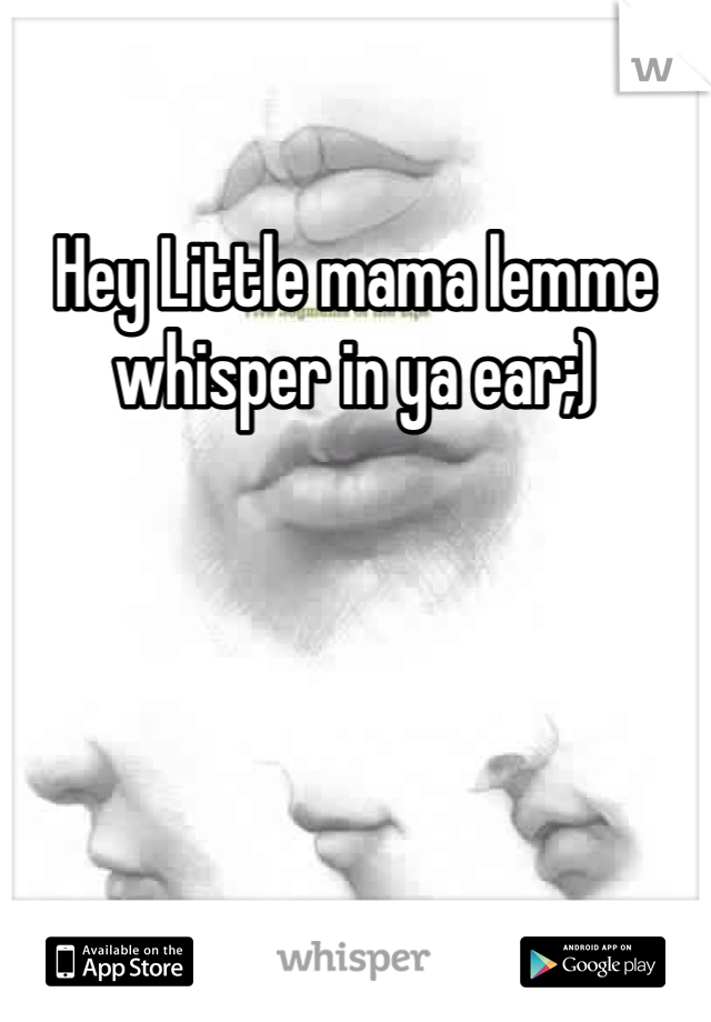 Hey Little mama lemme whisper in ya ear;)