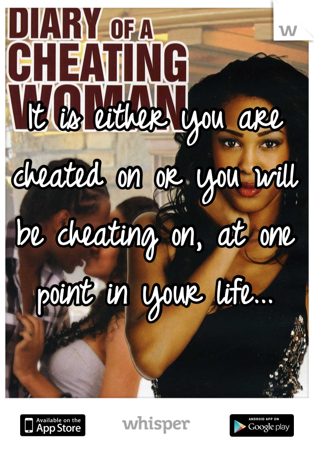 It is either you are cheated on or you will be cheating on, at one point in your life...