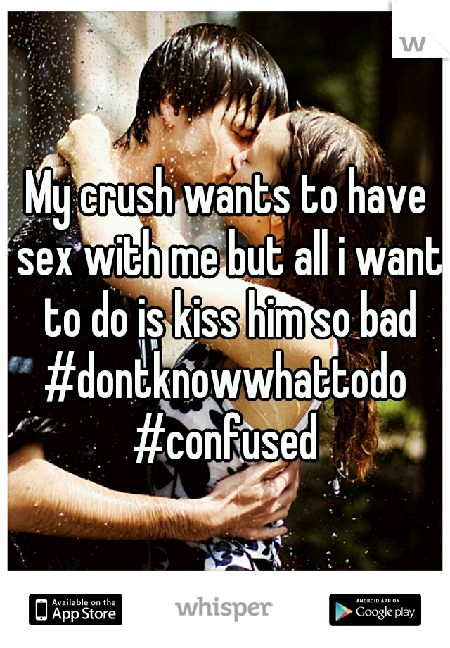 My crush wants to have sex with me but all i want to do is kiss him so bad
#dontknowwhattodo
#confused