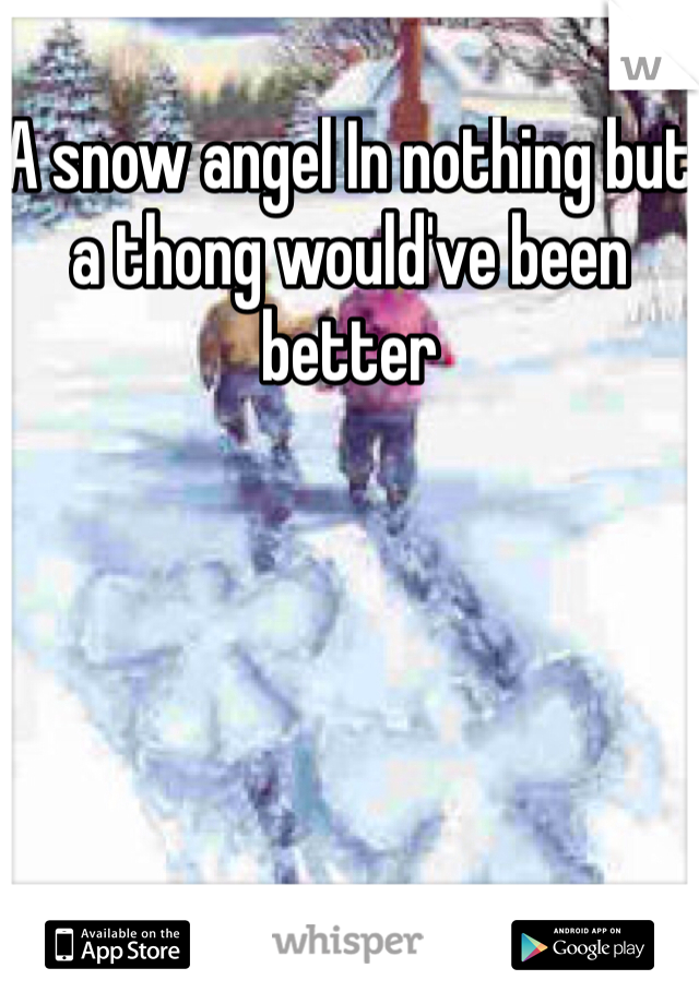 A snow angel In nothing but a thong would've been better