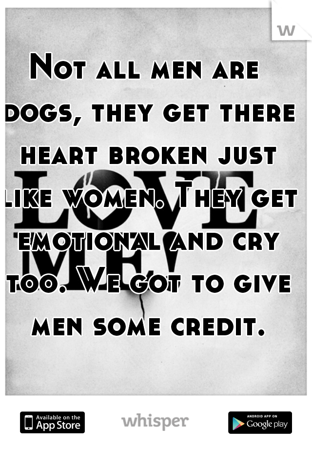 Not all men are dogs, they get there heart broken just like women. They get emotional and cry too. We got to give men some credit.